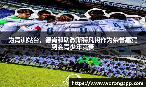 为青训站台，德尚和助教斯特凡将作为荣誉嘉宾到会青少年竞赛